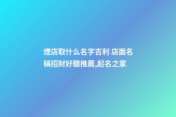 煙店取什么名字吉利 店面名稱招財好聽推薦,起名之家-第1張-店鋪起名-玄機派